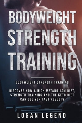 Bodyweight Strength Training: Discover How a High Metabolism Diet Strength Training and the Keto Diet Can Deliver Fast Results by Legend, Logan