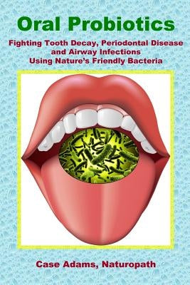 Oral Probiotics: Fighting Tooth Decay, Periodontal Disease and Airway Infections Using Nature's Friendly Bacteria by Adams Phd, Case