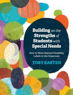 Building on the Strengths of Students with Special Needs: How to Move Beyond Disability Labels in the Classroom by Karten, Toby