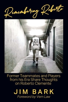 Remembering Roberto: Former Teammates and Players from his Era Share Thoughts on Roberto Clemente by Bark, Jim