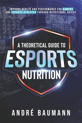 A Theoretical Guide To Esports Nutrition by Baumann, André Colin Klæboe