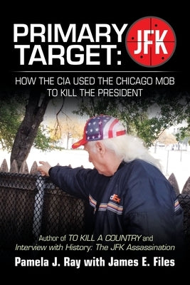 Primary Target: Jfk - How the Cia Used the Chicago Mob to Kill the President: Author of to Kill a County and Interview with History: t by Ray, Pamela J.