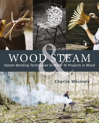 Wood & Steam: Steam-Bending Techniques to Make 16 Projects in Wood by Whinney, Charlie