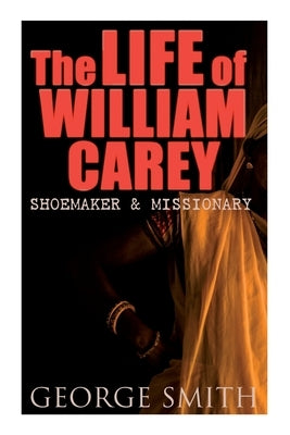 The Life of William Carey, Shoemaker & Missionary by Smith, George