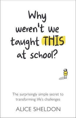 Why Weren't We Taught This at School?: The Surprisingly Simple Secret to Transforming Life's Challenges by Sheldon, Alice