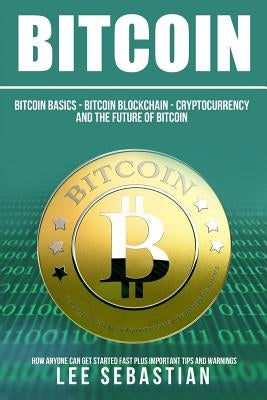 Bitcoin: The Bitcoin Basics: Bitcoin - Blockchain - Cryptocurrency and the Future of Bitcoin by Sebastian, Lee