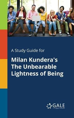 A Study Guide for Milan Kundera's The Unbearable Lightness of Being by Gale, Cengage Learning