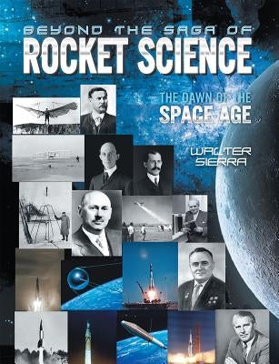 Beyond the Saga of Rocket Science: The Dawn of the Space Age by Sierra, Walter