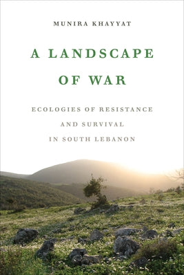 A Landscape of War: Ecologies of Resistance and Survival in South Lebanon by Khayyat, Munira