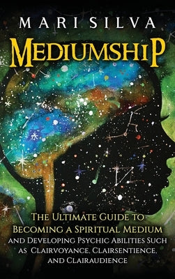 Mediumship: The Ultimate Guide to Becoming a Spiritual Medium and Developing Psychic Abilities Such as Clairvoyance, Clairsentienc by Silva, Mari