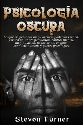 Psicología oscura: Lo que las personas maquiavélicas poderosas saben, y usted no, sobre persuasión, control mental, manipulación, negocia by Turner, Steven