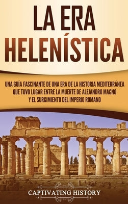 La Era Helenística: Una Guía Fascinante de una Era de la Historia Mediterránea Que Tuvo Lugar Entre la Muerte de Alejandro Magno y el Surg by History, Captivating