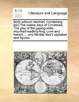 Mirth Without Mischief. Comtaining [Sic] the Twelve Days of Christmas; The Play of the Gaping-Wide-Mouthed-Wadling-Frog; Love and Hatred; ... and Nimb Paperback Gale Ecco, Print Editions