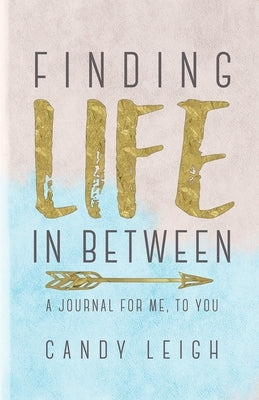 Finding Life In Between: A Journal For Me, To You by Leigh, Candy