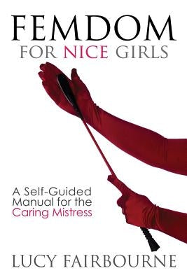 Femdom for Nice Girls: A Self-Guided Manual for the Caring Mistress by Fairbourne, Lucy