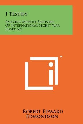 I Testify: Amazing Memoir Exposure Of International Secret War Plotting Paperback Literary Licensing, LLC