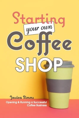 Starting Your Own Coffee Shop: Opening & Running a Successful Coffee Business by Simms, Jessica