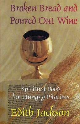 Broken Bread and Poured Out Wine: Spiritual Food for Hungry Pilgrims by Jackson, Edith