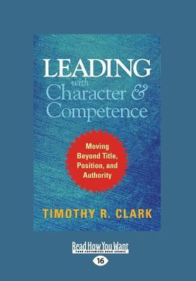 Leading with Character and Competence: Moving Beyond Title, Position, and Authority (Large Print 16pt) by Clark, Timothy R.