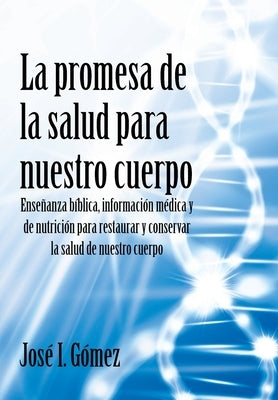 La promesa de la salud para nuestro cuerpo: Enseñanza bíblica, información médica y de nutrición para restaurar y conservar la salud de nuestro cuerpo by Gómez, José I.