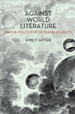 Against World Literature: On the Politics of Untranslatability by Apter, Emily