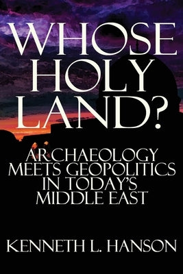 Whose Holy Land?: Archaeology Meets Geopolitics in Today's Middle East by Hanson, Kenneth L.