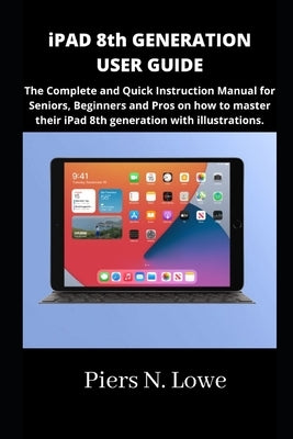 iPAD 8th GENERATION USER GUIDE: The Complete and Quick Instruction Manual for Seniors, Beginners and Pros on how to master their iPad 8th generation w by N. Lowe, Piers