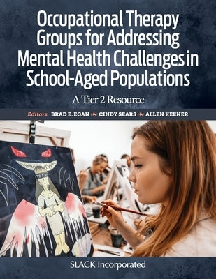 Occupational Therapy Groups for Addressing Mental Health Challenges in School-Aged Populations: A Tier 2 Resource by Egan, Brad E.