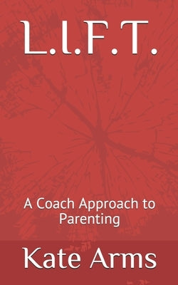 L.I.F.T.: A Coach Approach to Parenting by Arms, Kate