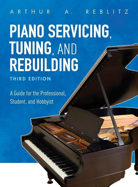 Piano Servicing, Tuning, and Rebuilding: A Guide for the Professional, Student, and Hobbyist by Reblitz, Arthur A.