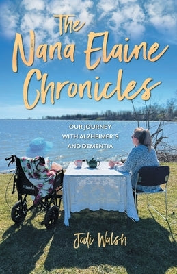 The Nana Elaine Chronicles: Our Journey with Alzheimer's and Dementia by Walsh, Jodi