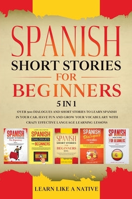 Spanish Short Stories for Beginners 5 in 1: Over 500 Dialogues and Daily Used Phrases to Learn Spanish in Your Car. Have Fun & Grow Your Vocabulary, w by Learn Like a Native