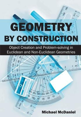 Geometry by Construction: Object Creation and Problem-solving in Euclidean and Non-Euclidean Geometries Paperback Universal Publishers