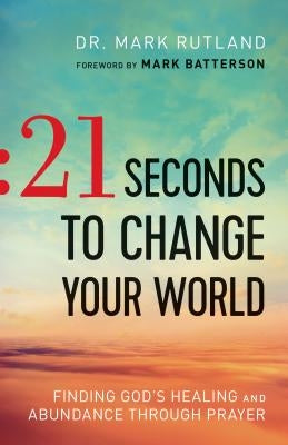 21 Seconds to Change Your World: Finding God's Healing and Abundance Through Prayer by Rutland, Mark