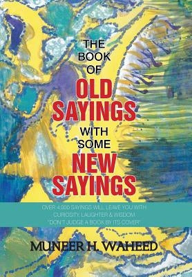 The Book of Old Sayings with Some New Sayings: Over 3,000 Sayings Will Leave You with Curiosity, Laughter & Wisdom "Don't Judge a Book by Its Cover" by Waheed, Muneer H.