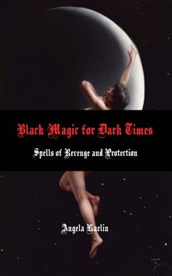 Black Magic for Dark Times: Spells of Revenge and Protection by Kaelin, Angela