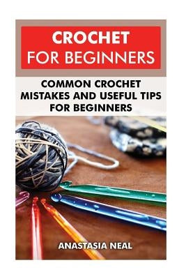 Crochet For Beginners: Common Crochet Mistakes and Useful Tips For Beginners by Neal, Anastasia