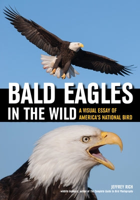 Bald Eagles in the Wild: A Visual Essay of America's National Bird by Rich, Jeffrey