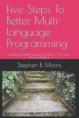 Five Steps To Better Multi-language Programming: Simplicity In Multi-language Coding: C/C++, Java, Bash, and Python by Morris, Stephen