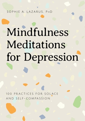 Mindfulness Meditations for Depression: 100 Practices for Solace and Self-Compassion by Lazarus, Sophie A.