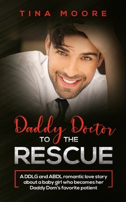 Daddy Doctor To The Rescue: A DDLG and ABDL romantic love story about a baby girl who becomes her Daddy Dom's favorite patient by Moore, Tina