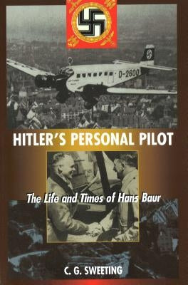 Hitler's Personal Pilot: The Life and Times of Hans Baur by Sweeting, C. G.