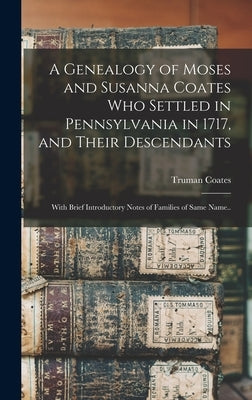 A Genealogy of Moses and Susanna Coates who Settled in Pennsylvania in 1717, and Their Descendants; With Brief Introductory Notes of Families of Same by Coates, Truman