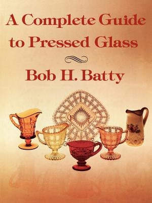 A Complete Guide to Pressed Glass by Batty, Bob