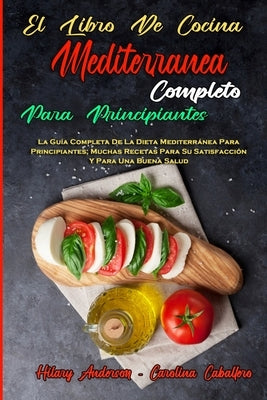 El Libro De Cocina Mediterránea Completo Para Principiantes: La Guía Completa De La Dieta Mediterránea Para Principiantes; Muchas Recetas Para Su Sati by Anderson, Hilary