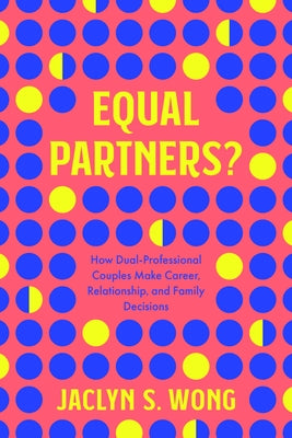 Equal Partners?: How Dual-Professional Couples Make Career, Relationship, and Family Decisions by Wong, Jaclyn S.