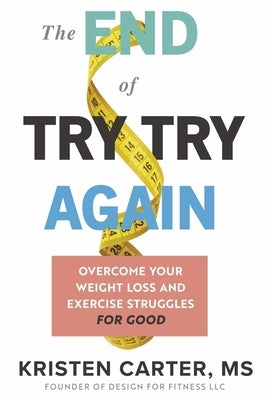 The End of Try Try Again: Overcome Your Weight Loss and Exercise Struggles for Good by Carter MS, Kristen