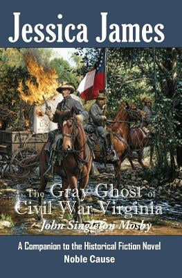 The Gray Ghost of Civil War Virginia: John Singleton Mosby: A Companion to Jessica James' Historical Fiction Novel NOBLE CAUSE Paperback Patriot Press