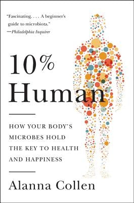 10% Human: How Your Body's Microbes Hold the Key to Health and Happiness by Collen, Alanna