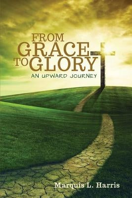 From Grace to Glory, an Upward Journey by Harris, Marquis L.